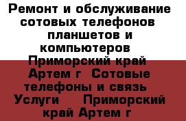  Ремонт и обслуживание сотовых телефонов, планшетов и компьютеров - Приморский край, Артем г. Сотовые телефоны и связь » Услуги   . Приморский край,Артем г.